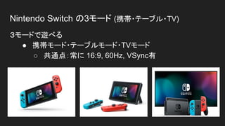Nintendo Switch の3モード (携帯・テーブル・TV)
３モードで遊べる
● 携帯モード・テーブルモード・TVモード
○ 共通点：常に 16:9, 60Hz, VSync有
 