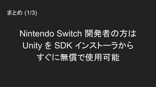まとめ (1/3)
Nintendo Switch 開発者の方は
Unity を SDK インストーラから
すぐに無償で使用可能
 