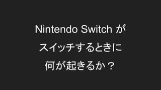 Nintendo Switch が
スイッチするときに
何が起きるか？
 