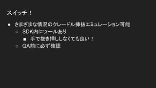スイッチ！
● さまざまな情況のクレードル挿抜エミュレーション可能
○ SDK内にツールあり
■ 手で抜き挿ししなくても良い！
○ QA前に必ず確認
 