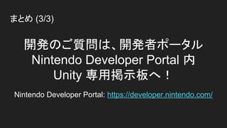 まとめ (3/3)
開発のご質問は、開発者ポータル
Nintendo Developer Portal 内
Unity 専用掲示板へ！
Nintendo Developer Portal: https://developer.nintendo.com/
 