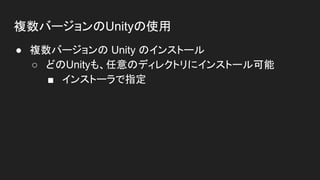 複数バージョンのUnityの使用
● 複数バージョンの Unity のインストール
○ どのUnityも、任意のディレクトリにインストール可能
■ インストーラで指定
 