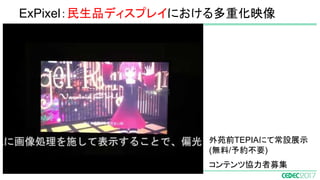 外苑前TEPIAにて常設展示
(無料/予約不要)
コンテンツ協力者募集
ExPixel：民生品ディスプレイにおける多重化映像
 