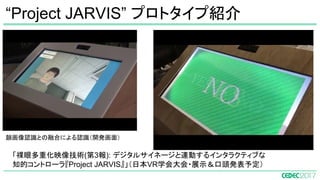 「裸眼多重化映像技術(第3報): デジタルサイネージと連動するインタラクティブな
知的コントローラ『Project JARVIS』」（日本VR学会大会・展示＆口頭発表予定）
“Project JARVIS” プロトタイプ紹介
顔画像認識との融合による認識（開発画面）
 
