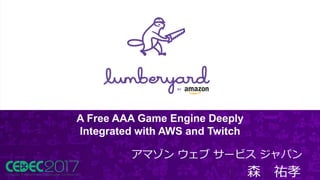 © 2017, Amazon Web Services, Inc. or its Affiliates. All rights reserved.
A Free AAA Game Engine Deeply
Integrated with AWS and Twitch
1
アマゾン ウェブ サービス ジャパン
森 祐孝
 
