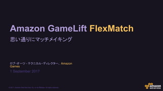© 2017, Amazon Web Services, Inc. or its Affiliates. All rights reserved.
ロブ・オーツ - テクニカル・ディレクター、 Amazon
Games
1 September 2017
Amazon GameLift FlexMatch
思い通りにマッチメイキング
 