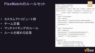 FlexMatchのルールセット
• カスタムアトリビュート群
• チーム定義
• マッチメイキングのルール
• ルールを緩める拡張
 