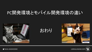#UE4CEDEC
PC開発環境とモバイル開発環境の違い
おわり
 