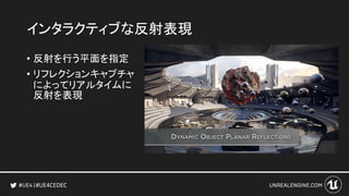 #UE4CEDEC
インタラクティブな反射表現
• 反射を行う平面を指定
• リフレクションキャプチャ
によってリアルタイムに
反射を表現
 