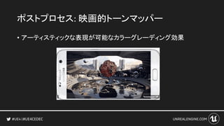 #UE4CEDEC
ポストプロセス: 映画的トーンマッパー
• アーティスティックな表現が可能なカラーグレーディング効果
 