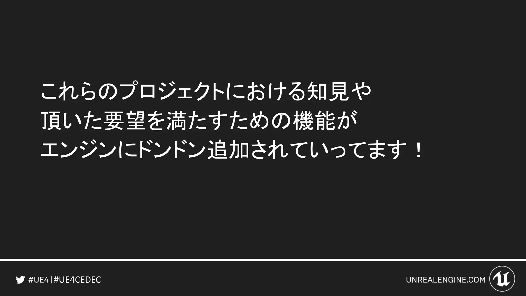 #UE4CEDEC
これらのプロジェクトにおける知見や
頂いた要望を満たすための機能が
エンジンにドンドン追加されていってます！
 