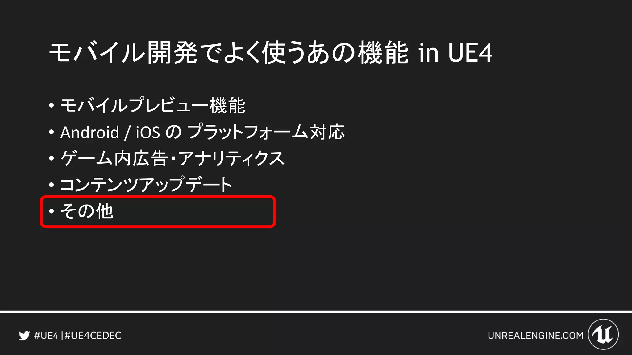 #UE4CEDEC
• モバイルプレビュー機能
• Android / iOS の プラットフォーム対応
• ゲーム内広告・アナリティクス
• コンテンツアップデート
• その他
モバイル開発でよく使うあの機能 in UE4
 