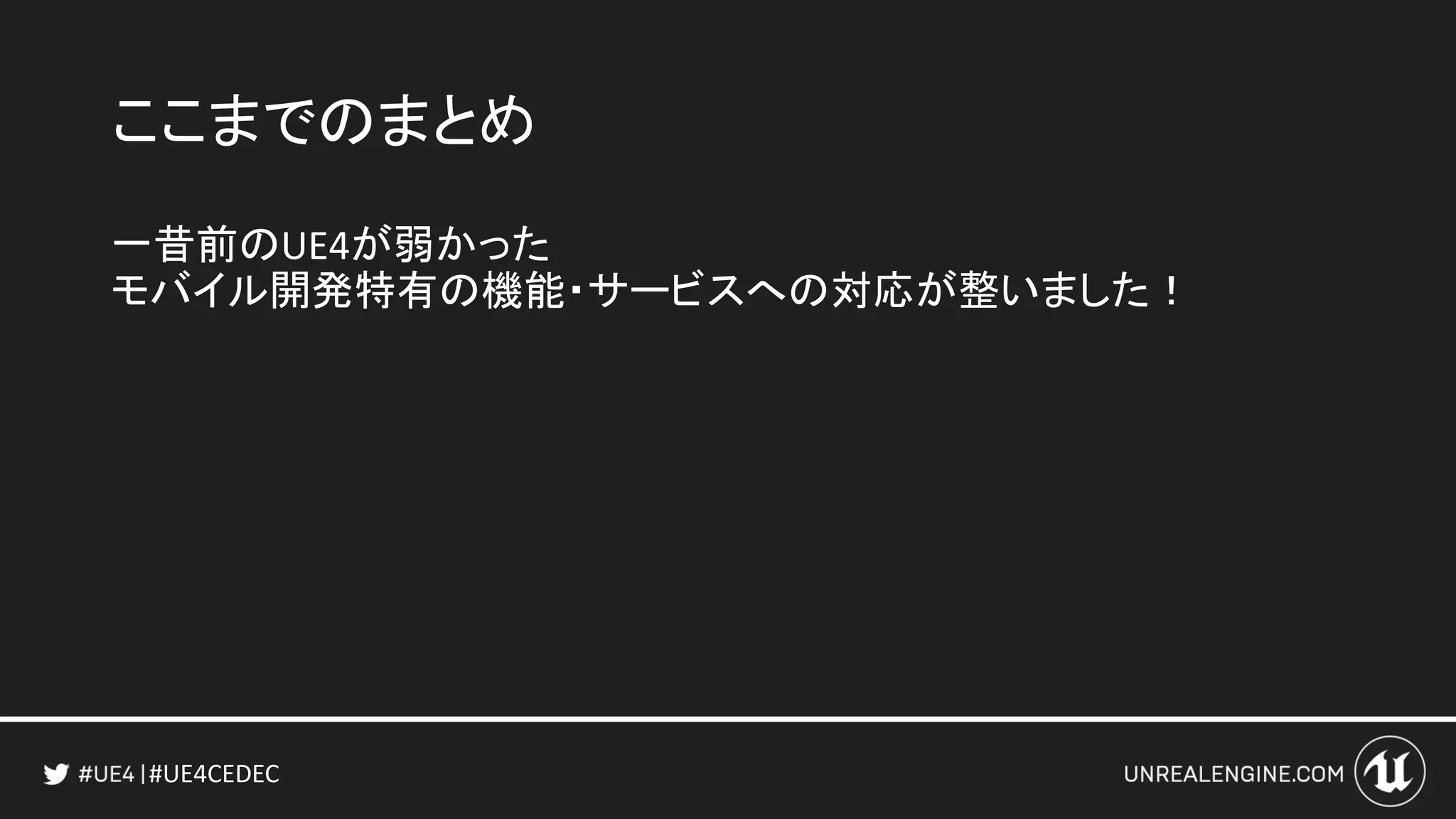 #UE4CEDEC
ここまでのまとめ
一昔前のUE4が弱かった
モバイル開発特有の機能・サービスへの対応が整いました！
 