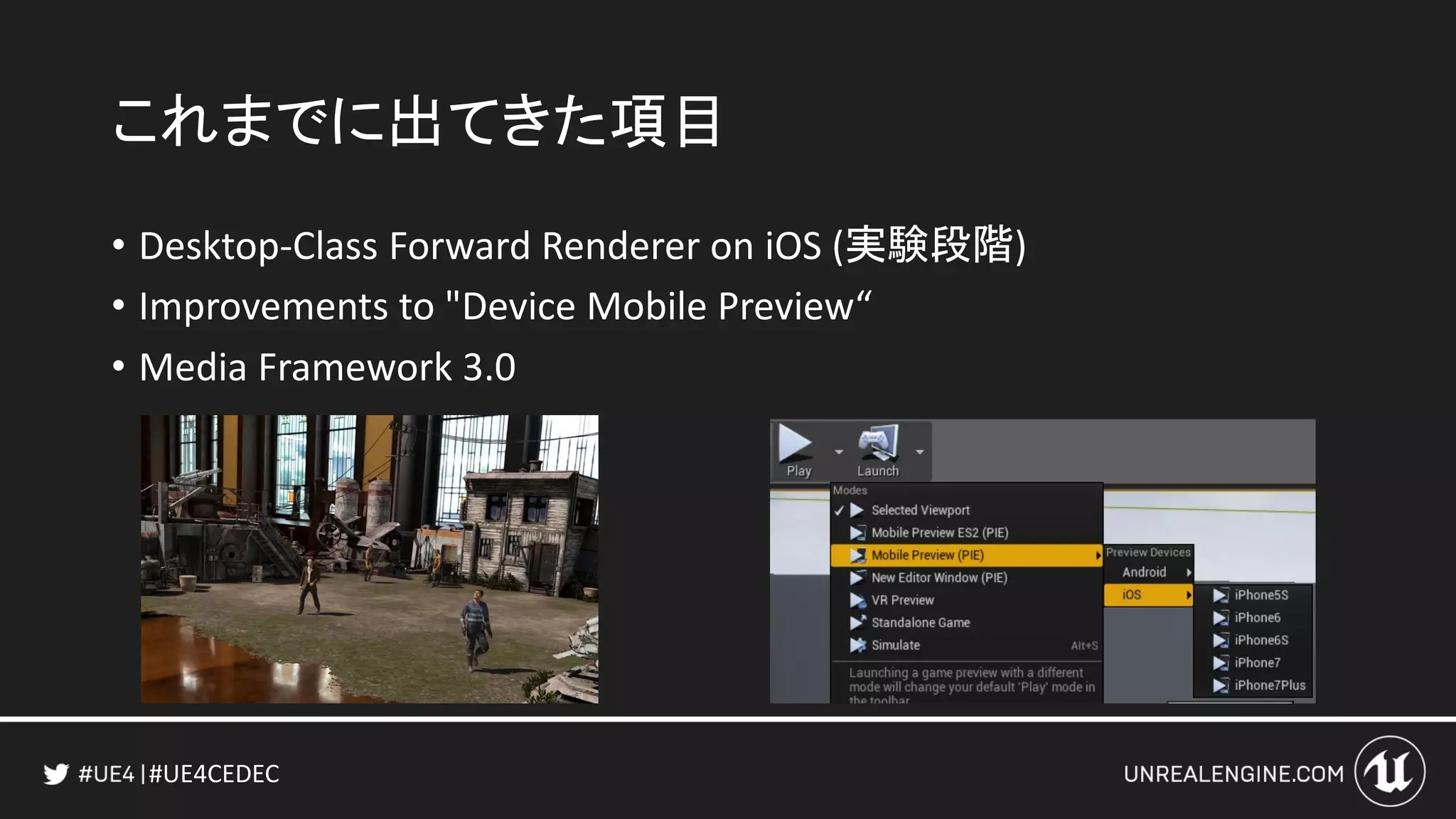 #UE4CEDEC
これまでに出てきた項目
• Desktop-Class Forward Renderer on iOS (実験段階)
• Improvements to "Device Mobile Preview“
• Media Framework 3.0
 