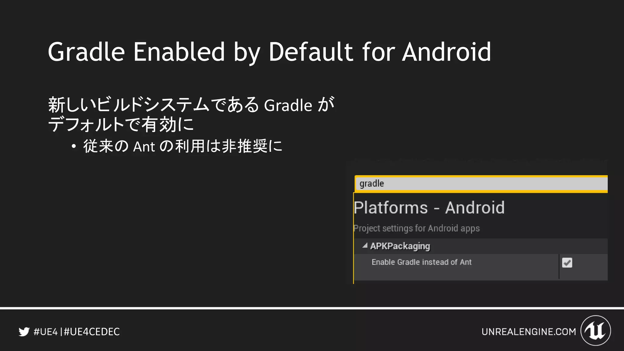 #UE4CEDEC
Gradle Enabled by Default for Android
新しいビルドシステムである Gradle が
デフォルトで有効に
• 従来の Ant の利用は非推奨に
 
