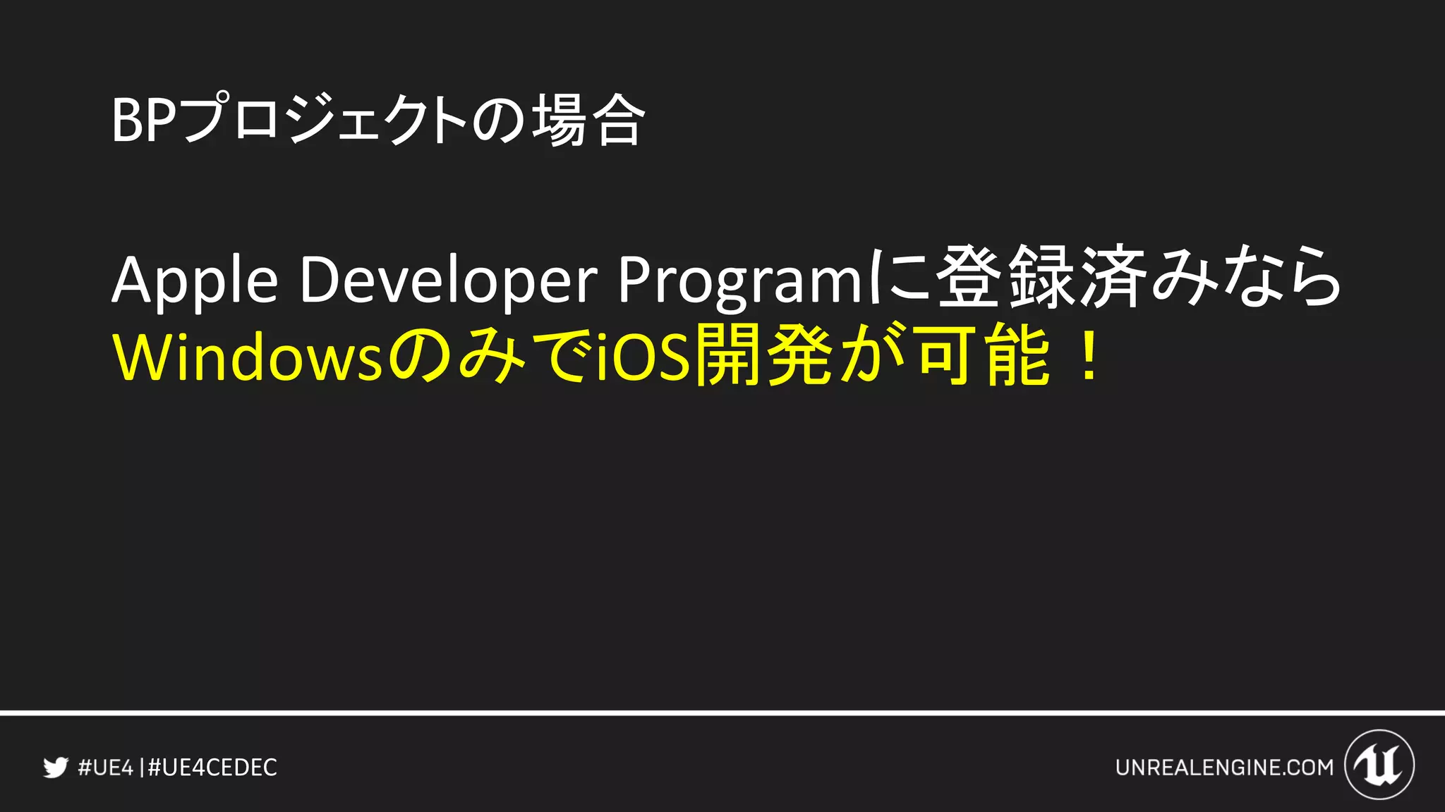 #UE4CEDEC
BPプロジェクトの場合
Apple Developer Programに登録済みなら
WindowsのみでiOS開発が可能！
 