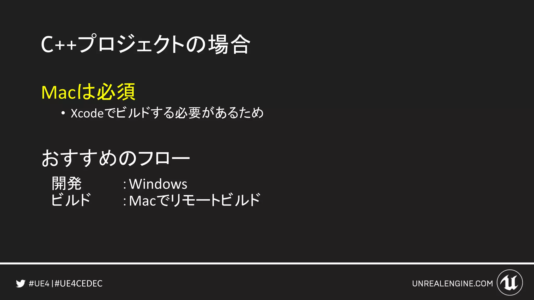 #UE4CEDEC
C++プロジェクトの場合
Macは必須
• Xcodeでビルドする必要があるため
おすすめのフロー
開発 ：Windows
ビルド ：Macでリモートビルド
 