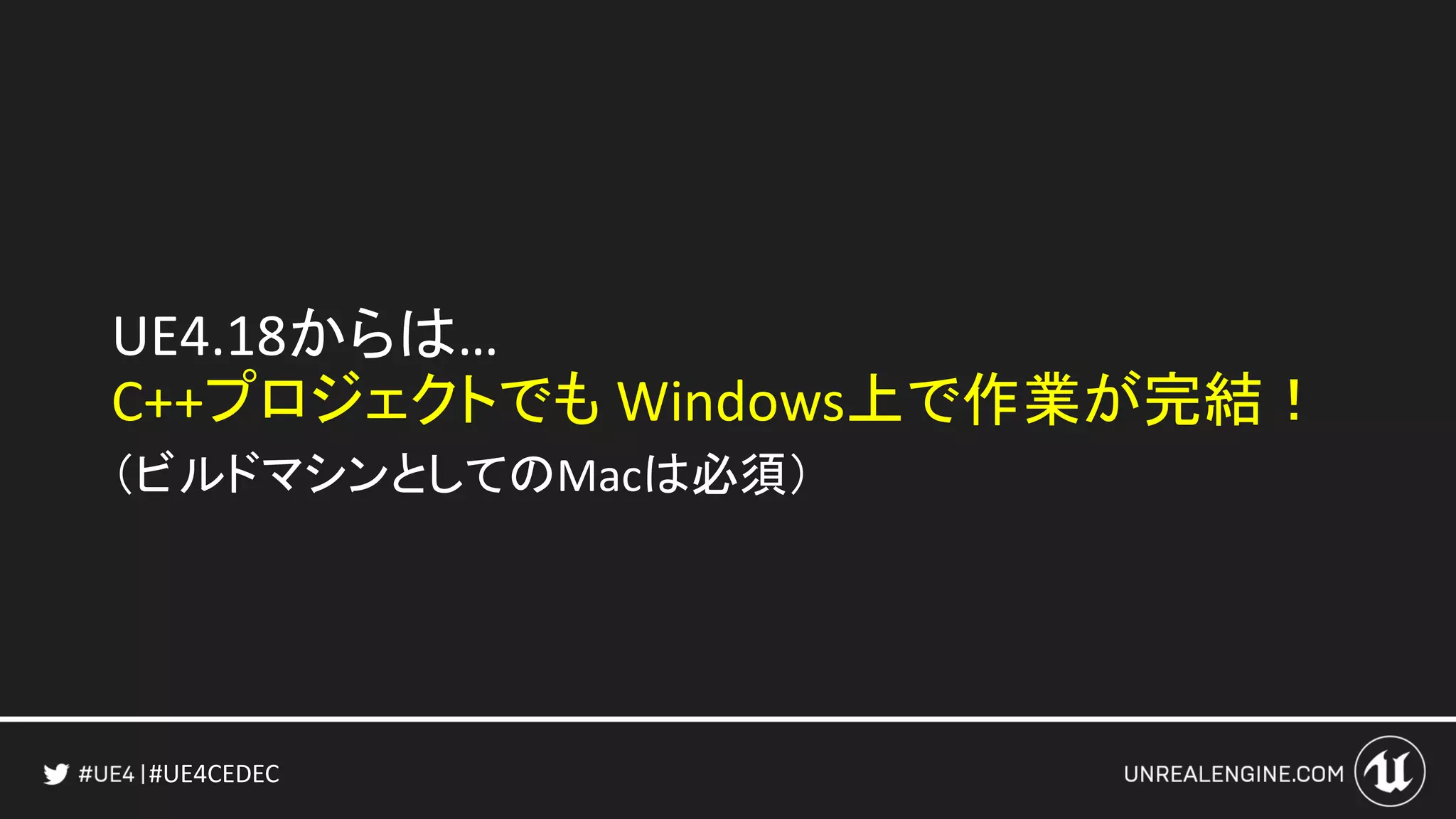 #UE4CEDEC
UE4.18からは…
C++プロジェクトでも Windows上で作業が完結！
（ビルドマシンとしてのMacは必須）
 