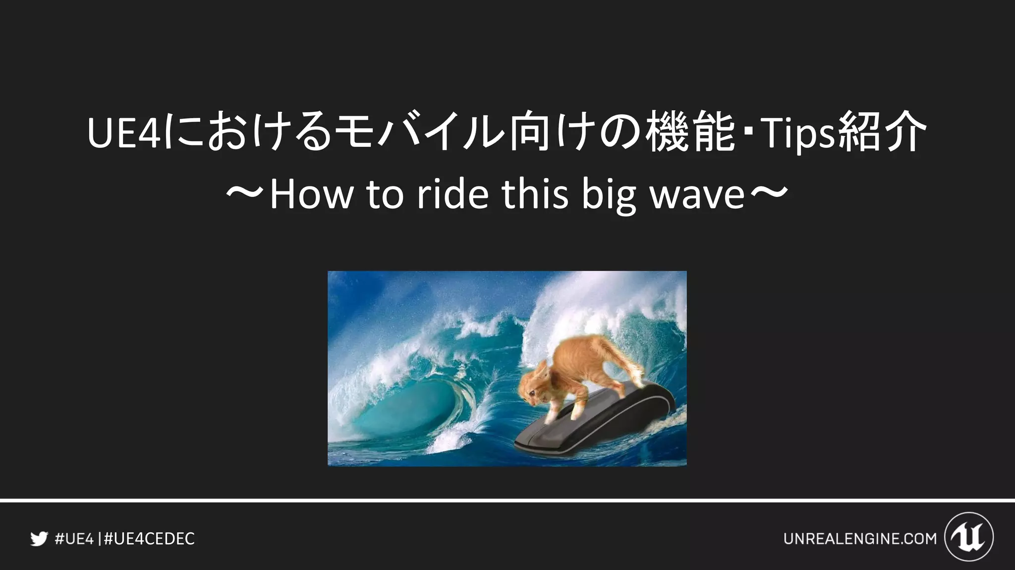 #UE4CEDEC
UE4におけるモバイル向けの機能・Tips紹介
～How to ride this big wave～
 