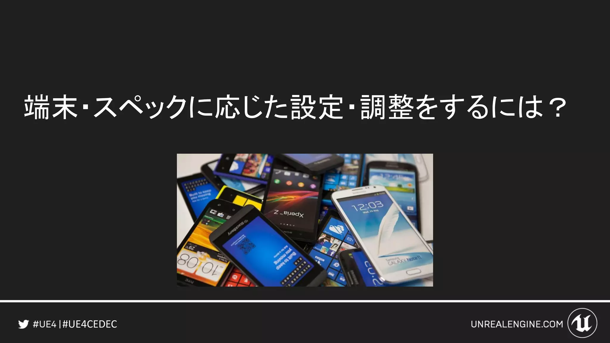 #UE4CEDEC
端末・スペックに応じた設定・調整をするには？
 
