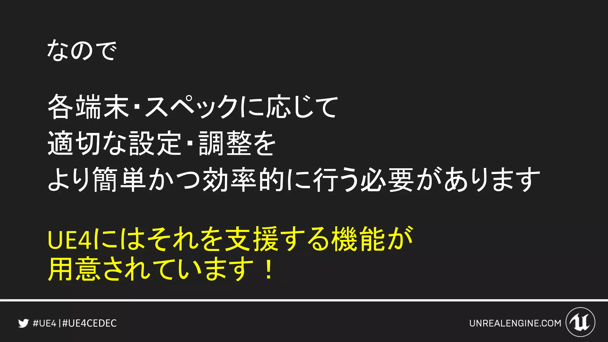 #UE4CEDEC
なので
各端末・スペックに応じて
適切な設定・調整を
より簡単かつ効率的に行う必要があります
UE4にはそれを支援する機能が
用意されています！
 