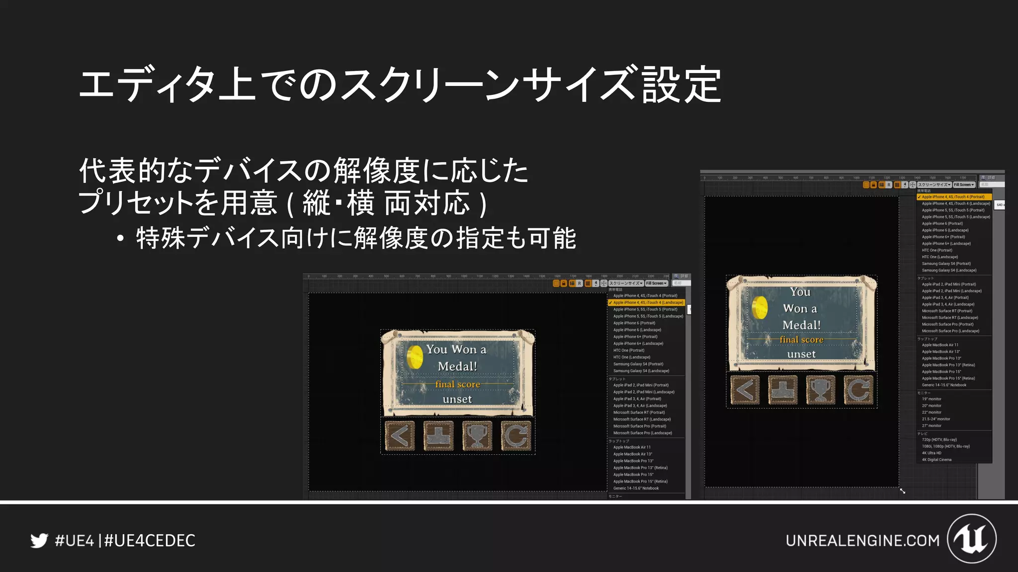 #UE4CEDEC
エディタ上でのスクリーンサイズ設定
代表的なデバイスの解像度に応じた
プリセットを用意 ( 縦・横 両対応 )
• 特殊デバイス向けに解像度の指定も可能
 
