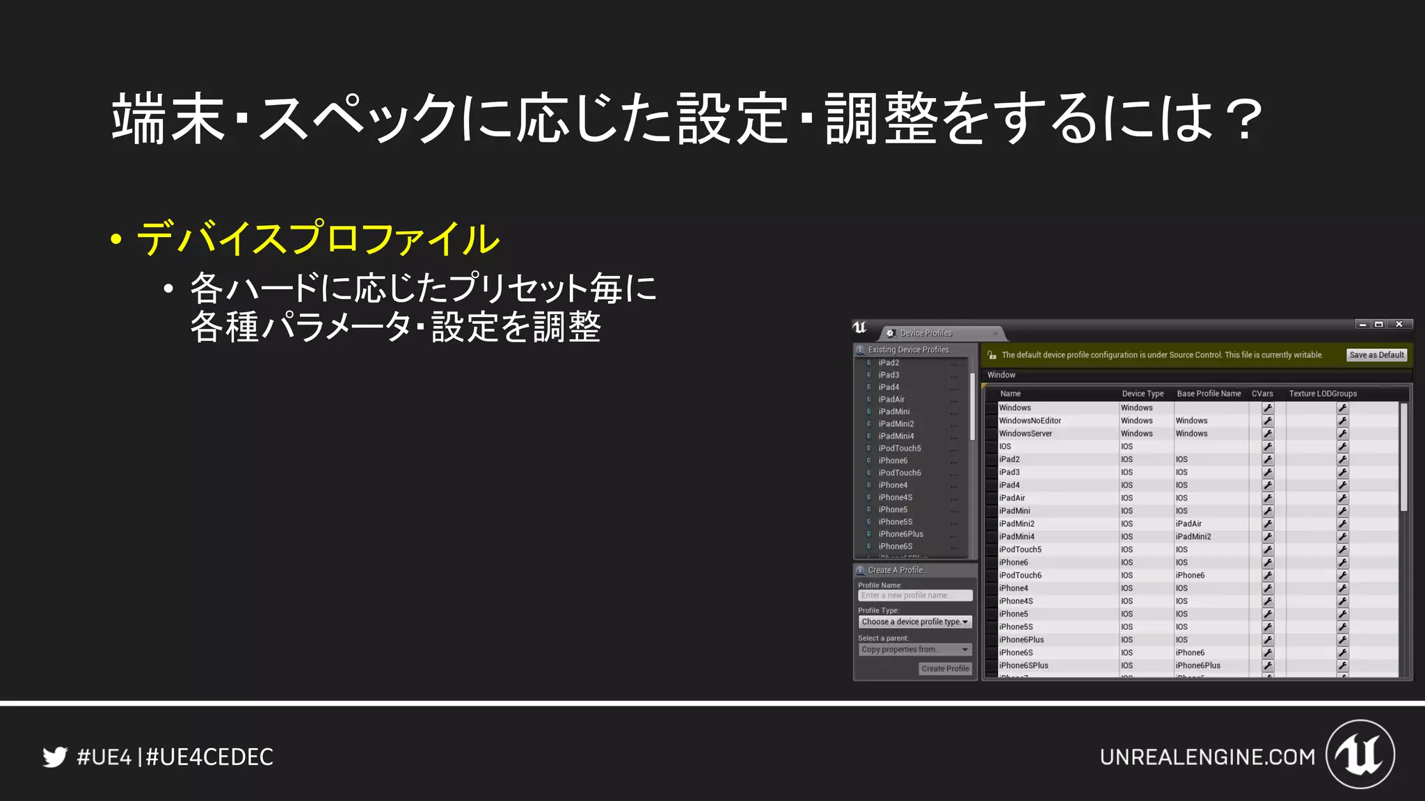 #UE4CEDEC
端末・スペックに応じた設定・調整をするには？
• デバイスプロファイル
• 各ハードに応じたプリセット毎に
各種パラメータ・設定を調整
 