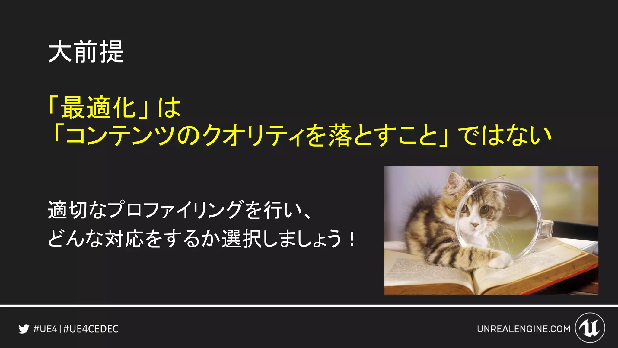 #UE4CEDEC
大前提
「最適化」 は
「コンテンツのクオリティを落とすこと」 ではない
適切なプロファイリングを行い、
どんな対応をするか選択しましょう！
 