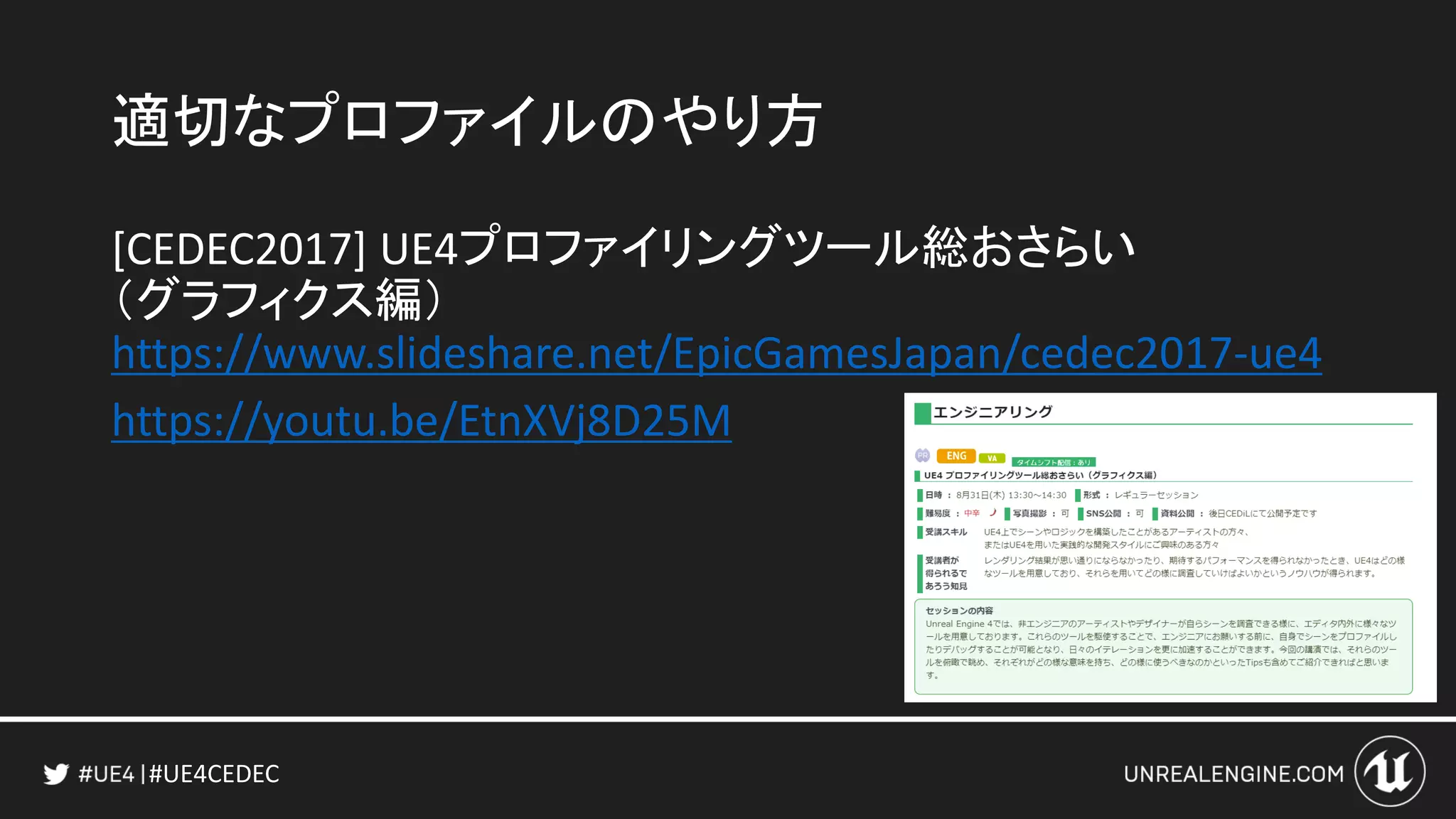 #UE4CEDEC
適切なプロファイルのやり方
[CEDEC2017] UE4プロファイリングツール総おさらい
（グラフィクス編）
https://www.slideshare.net/EpicGamesJapan/cedec2017-ue4
https://youtu.be/EtnXVj8D25M
 