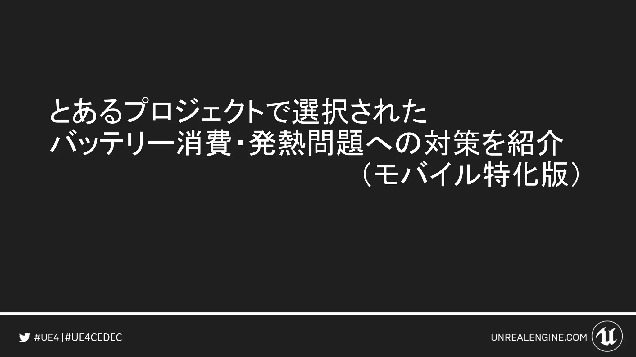 #UE4CEDEC
とあるプロジェクトで選択された
バッテリー消費・発熱問題への対策を紹介
（モバイル特化版）
 