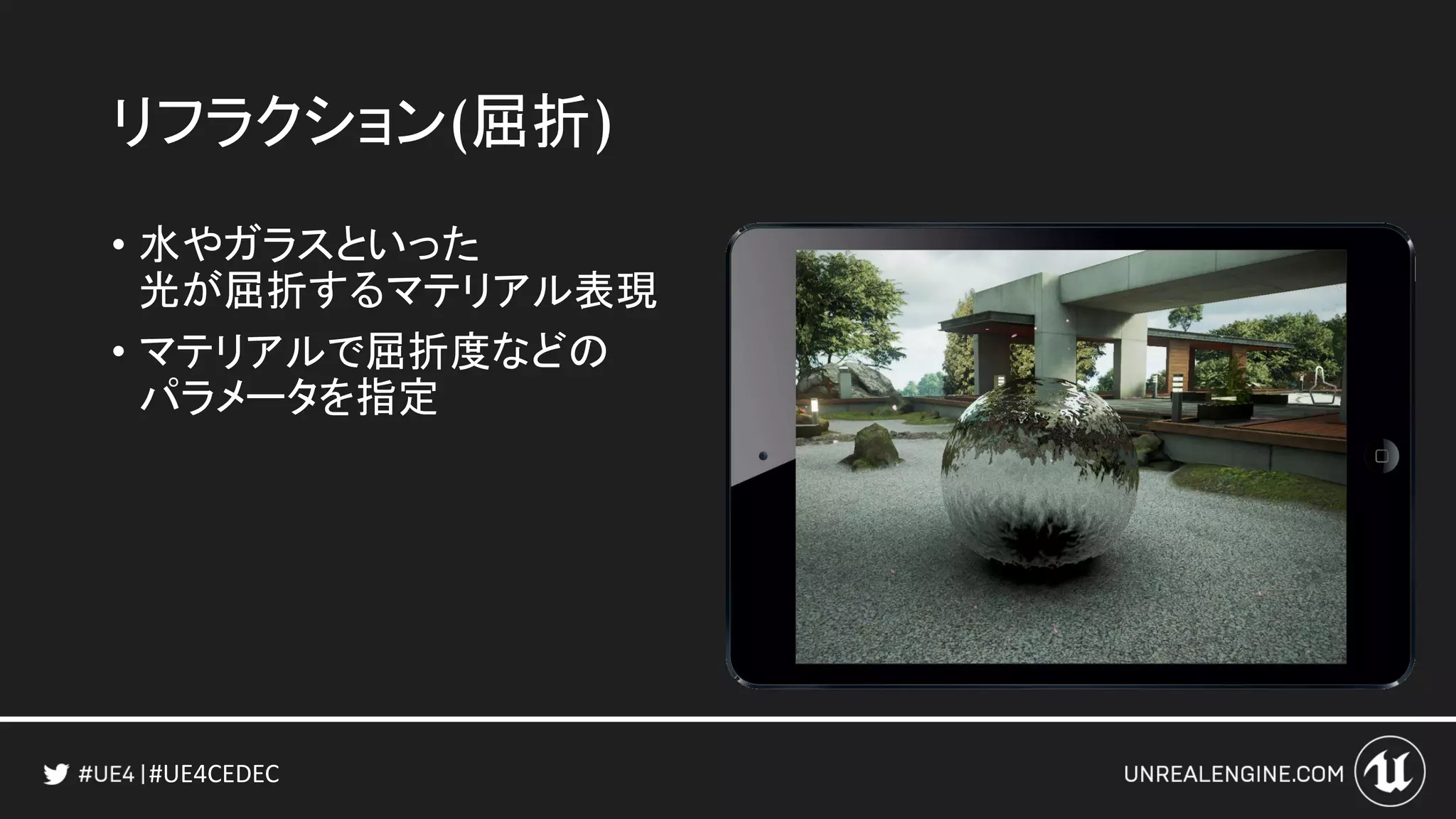 #UE4CEDEC
リフラクション(屈折)
• 水やガラスといった
光が屈折するマテリアル表現
• マテリアルで屈折度などの
パラメータを指定
 
