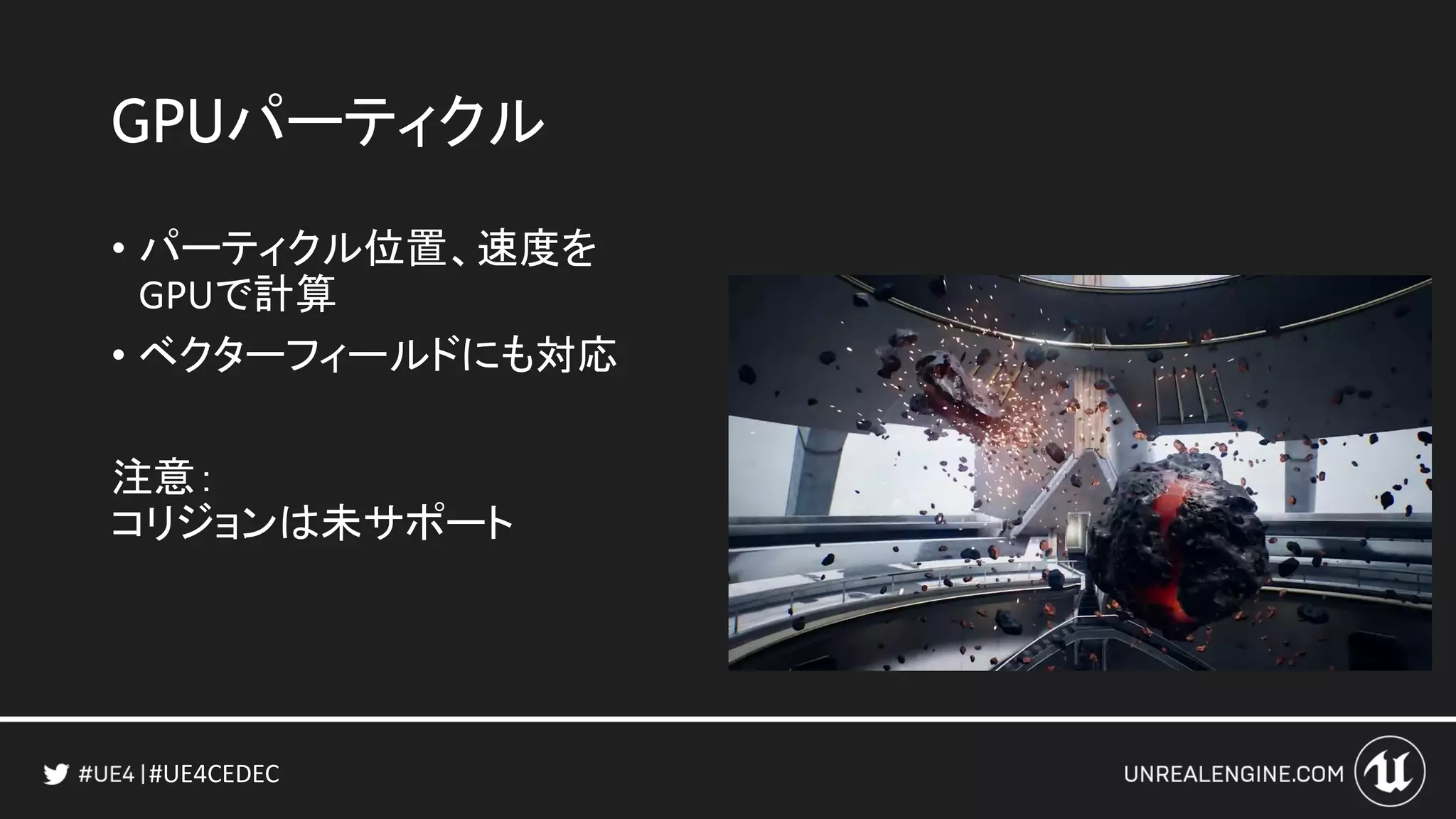 #UE4CEDEC
GPUパーティクル
• パーティクル位置、速度を
GPUで計算
• ベクターフィールドにも対応
注意：
コリジョンは未サポート
 