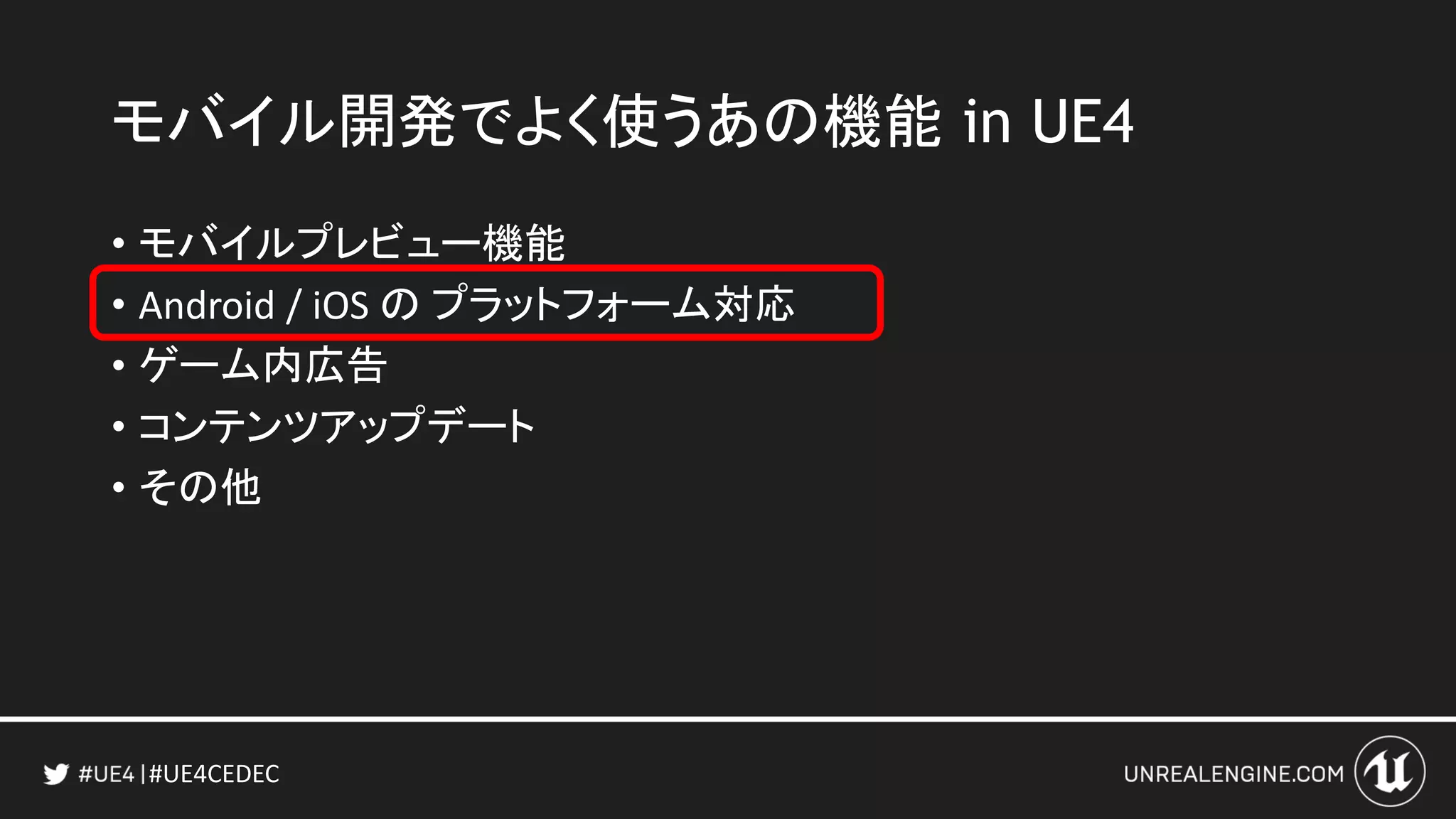 #UE4CEDEC
• モバイルプレビュー機能
• Android / iOS の プラットフォーム対応
• ゲーム内広告
• コンテンツアップデート
• その他
モバイル開発でよく使うあの機能 in UE4
 