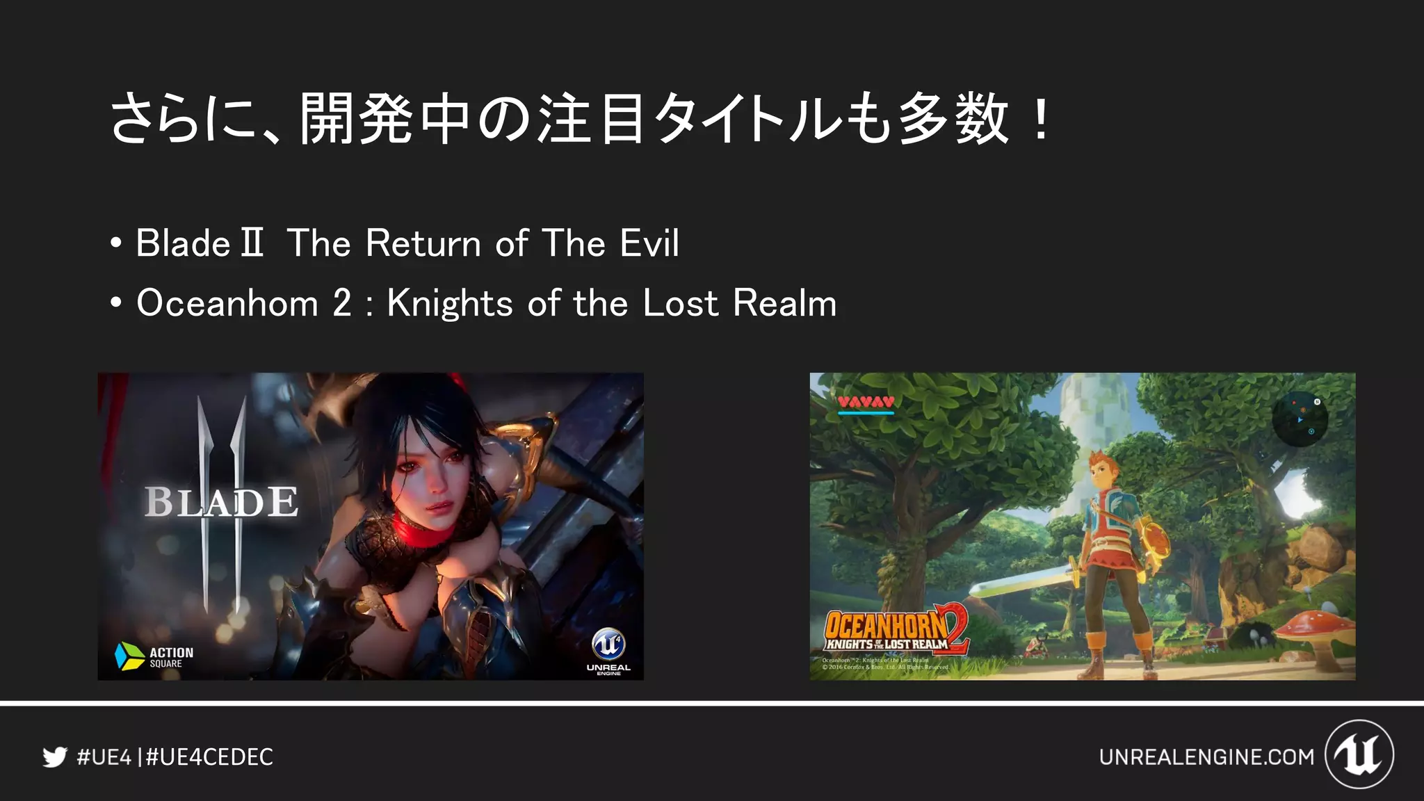 #UE4CEDEC
さらに、開発中の注目タイトルも多数！
• BladeⅡ The Return of The Evil
• Oceanhom 2 : Knights of the Lost Realm
 