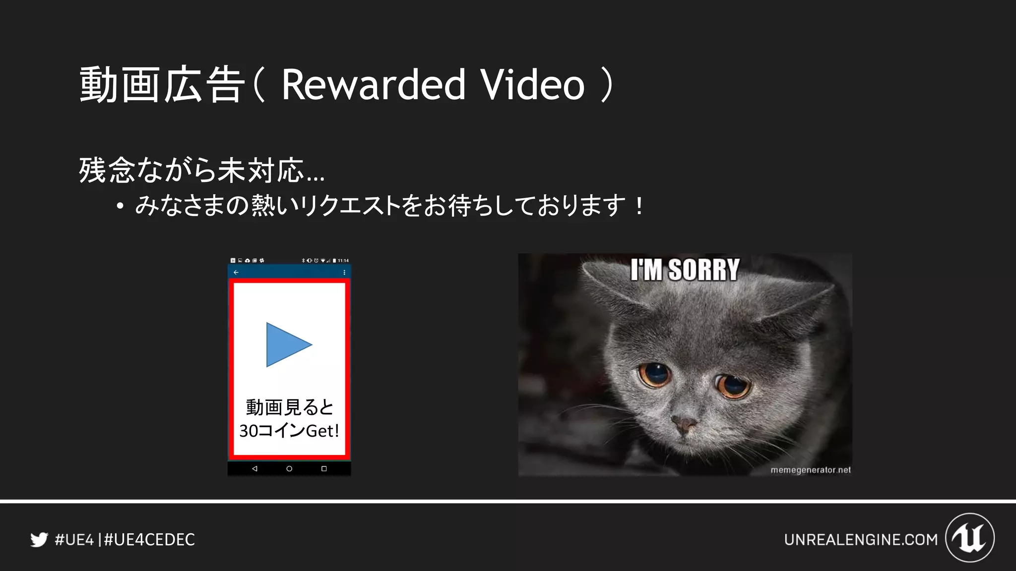 #UE4CEDEC
動画広告（ Rewarded Video ）
残念ながら未対応…
• みなさまの熱いリクエストをお待ちしております！
動画見ると
30コインGet!
 