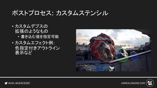 #UE4CEDEC
ポストプロセス: カスタムステンシル
• カスタムデプスの
拡張のようなもの
• 書き込む値を指定可能
• カスタムエフェクト例：
色指定付きアウトライン
表示など
 