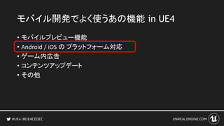 #UE4CEDEC
• モバイルプレビュー機能
• Android / iOS の プラットフォーム対応
• ゲーム内広告
• コンテンツアップデート
• その他
モバイル開発でよく使うあの機能 in UE4
 