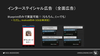 #UE4CEDEC
インターステイシャル広告 （全面広告）
Blueprintのみで実装可能！（もちろん、C++でも）
• ただし、Androidのみ（iOSは未対応）
ダウンロード
なう！
 