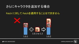 #UE4CEDEC
さらにキャラクタを追加する場合
Patch に対して Patchを適用することはできません
1.0.1 1.0.2
1.0.1 to 1.2
 