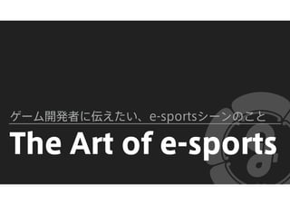 The Art of e-sports
ゲーム開発者に伝えたい、e-sportsシーンのこと
 