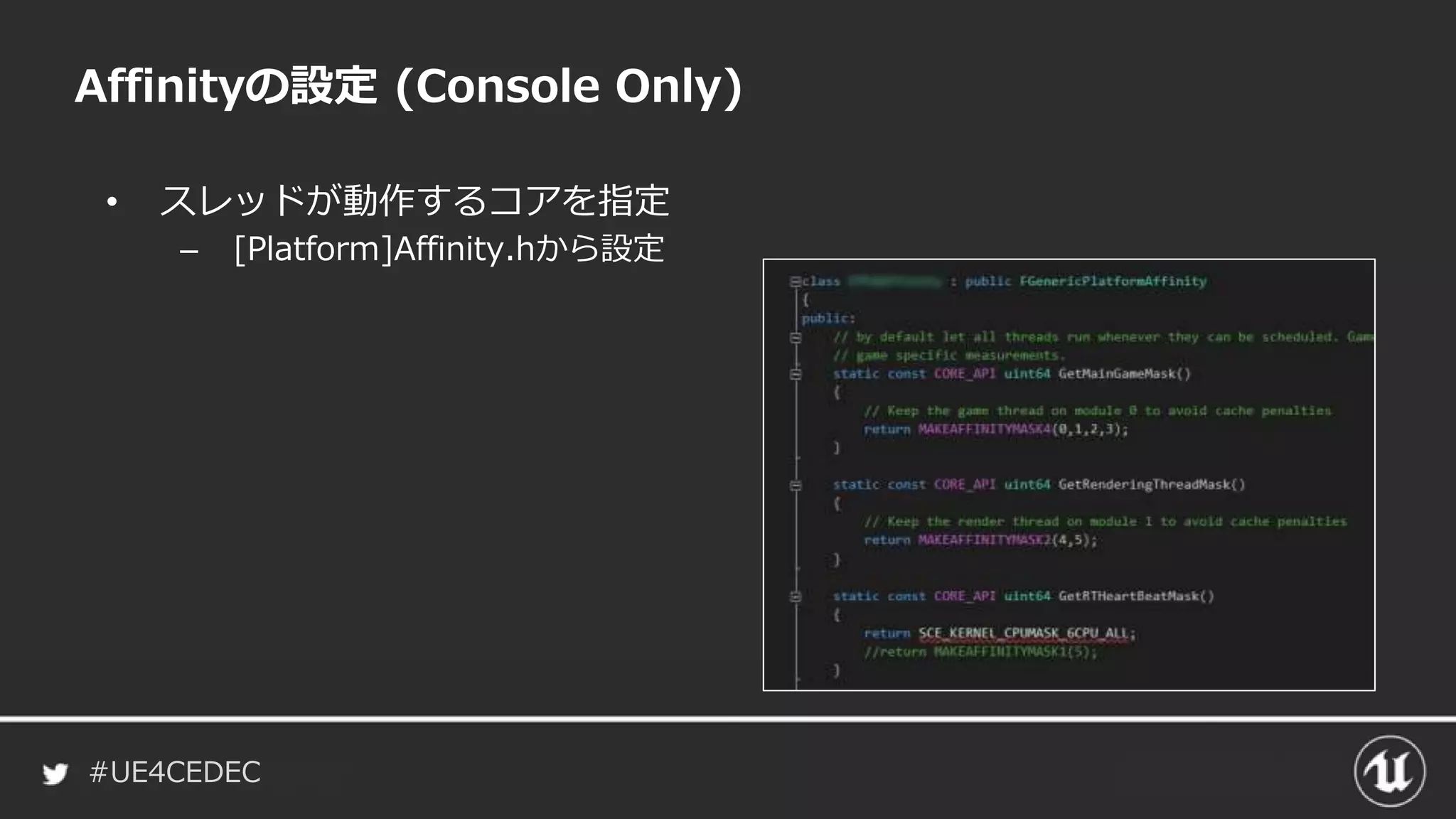 #UE4CEDEC
• スレッドが動作するコアを指定
– [Platform]Affinity.hから設定
Affinityの設定 (Console Only)
 