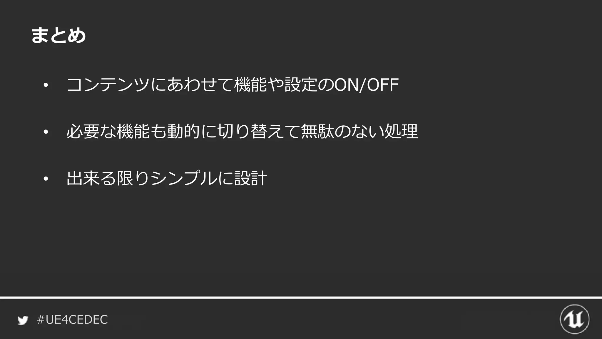 #UE4CEDEC
まとめ
• コンテンツにあわせて機能や設定のON/OFF
• 必要な機能も動的に切り替えて無駄のない処理
• 出来る限りシンプルに設計
 