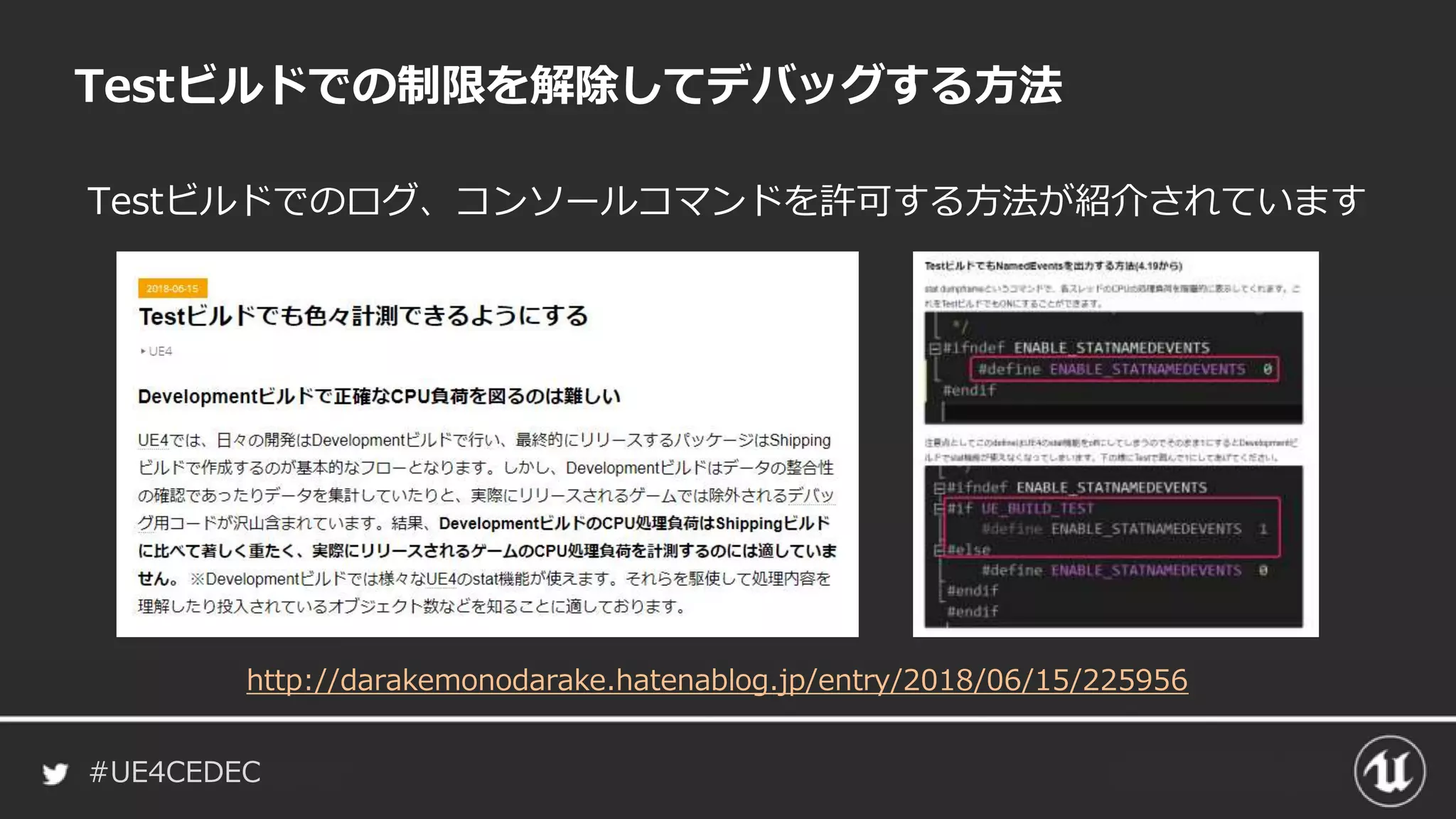 #UE4CEDEC
Testビルドでのログ、コンソールコマンドを許可する方法が紹介されています
Testビルドでの制限を解除してデバッグする方法
http://darakemonodarake.hatenablog.jp/entry/2018/06/15/225956
 