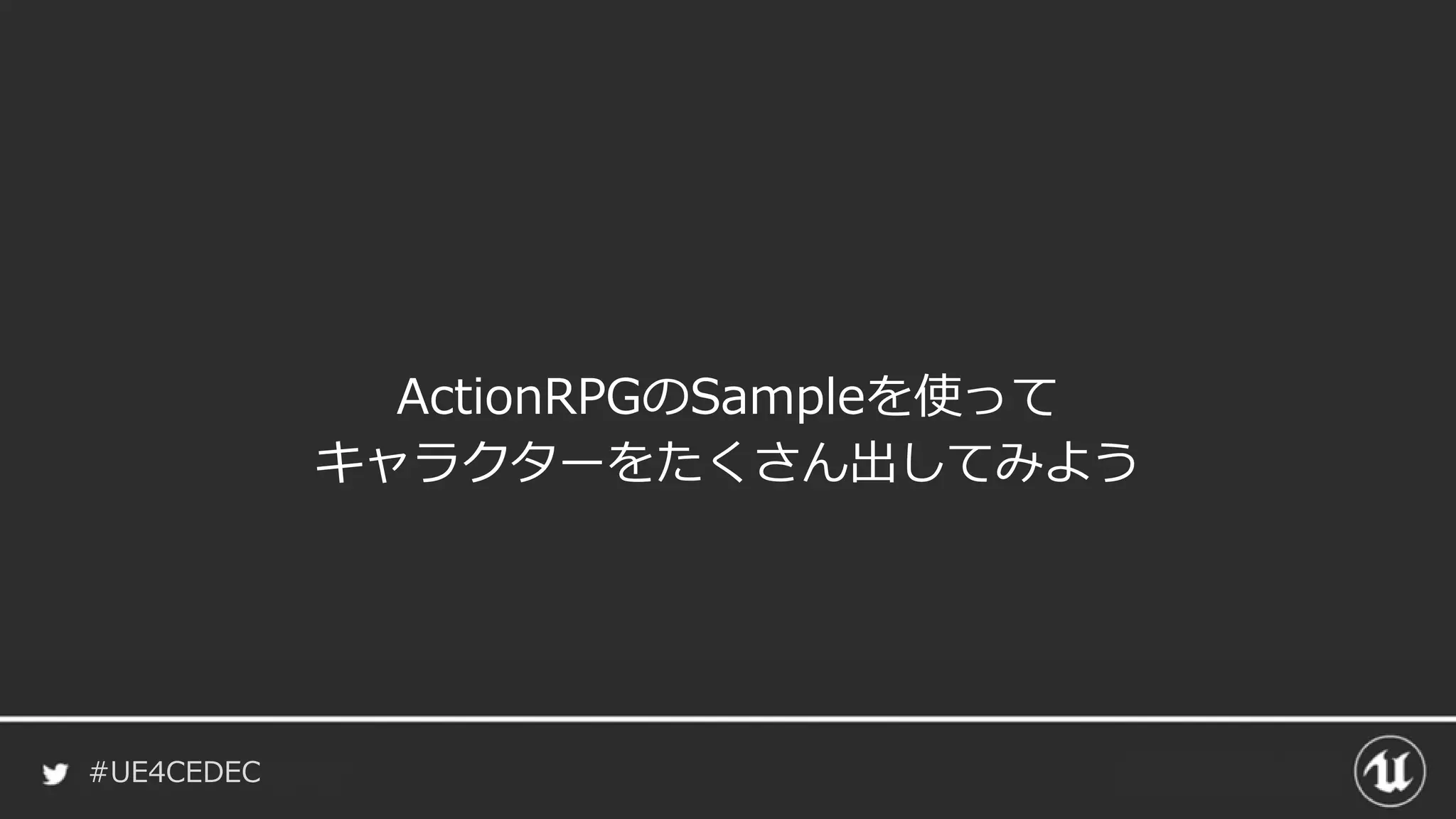 #UE4CEDEC
ActionRPGのSampleを使って
キャラクターをたくさん出してみよう
 