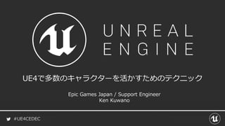 #UE4CEDEC
UE4で多数のキャラクターを活かすためのテクニック
Epic Games Japan / Support Engineer
Ken Kuwano
 