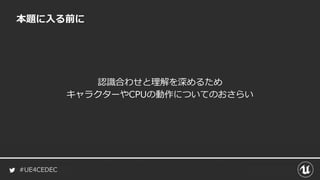 #UE4CEDEC
本題に入る前に
認識合わせと理解を深めるため
キャラクターやCPUの動作についてのおさらい
 