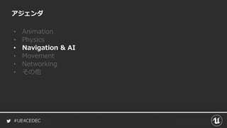#UE4CEDEC
アジェンダ
• Animation
• Physics
• Navigation & AI
• Movement
• Networking
• その他
 
