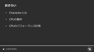 #UE4CEDEC
おさらい
• Characterとは
• CPUの動作
• CPUのパフォーマンス計測
 