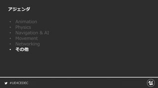#UE4CEDEC
アジェンダ
• Animation
• Physics
• Navigation & AI
• Movement
• Networking
• その他
 