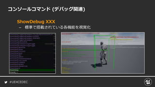 #UE4CEDEC
コンソールコマンド (デバッグ関連)
ShowDebug XXX
– 標準で搭載されている各機能を視覚化
 